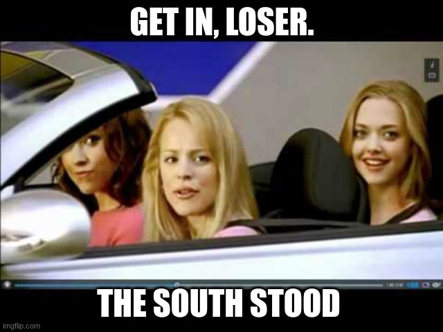 Get In Loser | GET IN, LOSER. THE SOUTH STOOD | image tagged in get in loser | made w/ Imgflip meme maker