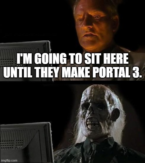I love the Portal games. | I'M GOING TO SIT HERE UNTIL THEY MAKE PORTAL 3. | image tagged in memes,i'll just wait here,video games,portal,portal 2,funny | made w/ Imgflip meme maker
