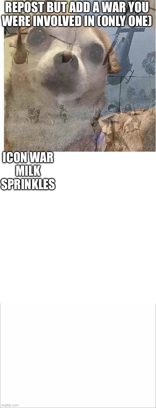 REPOST BUT ADD A WAR YOU WERE INVOLVED IN (ONLY ONE); ICON WAR
MILK SPRINKLES | image tagged in ptsd chihuahua | made w/ Imgflip meme maker