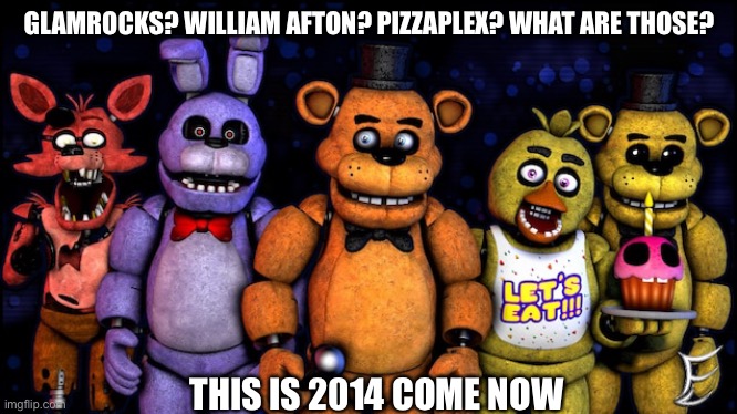 GLAMROCKS? WILLIAM AFTON? PIZZAPLEX? WHAT ARE THOSE? THIS IS 2014 COME NOW | image tagged in fnaf,2014,nostalgia | made w/ Imgflip meme maker