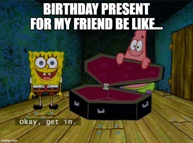 Spongebob Coffin | BIRTHDAY PRESENT FOR MY FRIEND BE LIKE... | image tagged in spongebob coffin,friends | made w/ Imgflip meme maker