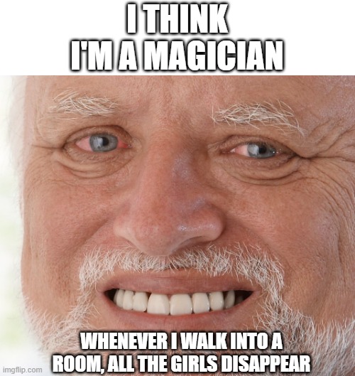 *sniff*  magic! | I THINK I'M A MAGICIAN; WHENEVER I WALK INTO A ROOM, ALL THE GIRLS DISAPPEAR | image tagged in hide the pain harold,sad,true,guys | made w/ Imgflip meme maker