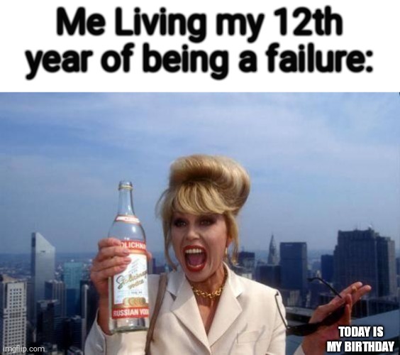 r/im14andthisisdeep | Me Living my 12th year of being a failure:; TODAY IS MY BIRTHDAY | image tagged in it's my birthday bitches,dies from cringe,cringe worthy,cringe,oh no cringe,help | made w/ Imgflip meme maker
