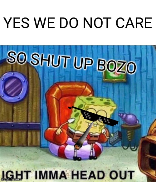 Ture | YES WE DO NOT CARE; SO SHUT UP BOZO | image tagged in memes,spongebob ight imma head out | made w/ Imgflip meme maker