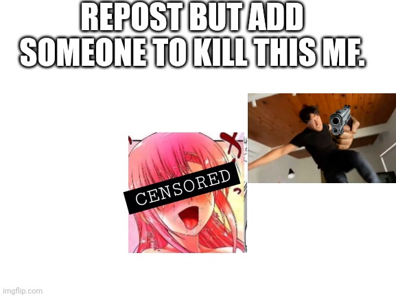 Markiplier is pwning some Hentai. | REPOST BUT ADD SOMEONE TO KILL THIS MF. CENSORED | image tagged in blank white template | made w/ Imgflip meme maker