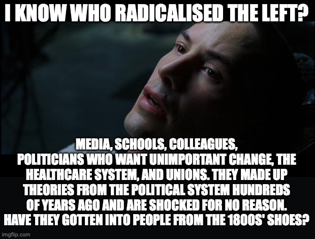 i know kung fu | I KNOW WHO RADICALISED THE LEFT? MEDIA, SCHOOLS, COLLEAGUES, POLITICIANS WHO WANT UNIMPORTANT CHANGE, THE HEALTHCARE SYSTEM, AND UNIONS. THE | image tagged in i know kung fu | made w/ Imgflip meme maker