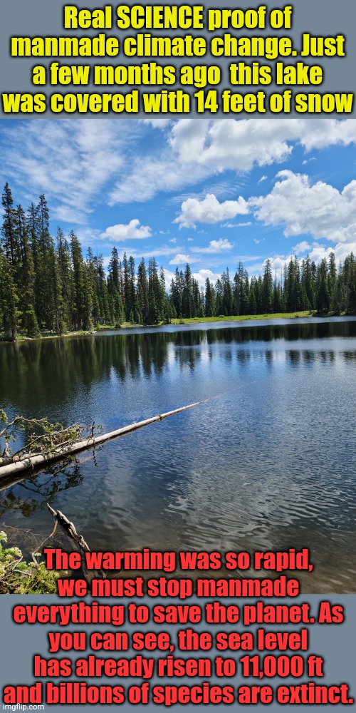 See the deadly deadliness of mankind and toxic rain clouds and extinct elephants and dinosaurs? Get hysterical! | Real SCIENCE proof of manmade climate change. Just a few months ago  this lake was covered with 14 feet of snow; The warming was so rapid, we must stop manmade everything to save the planet. As you can see, the sea level has already risen to 11,000 ft and billions of species are extinct. | made w/ Imgflip meme maker