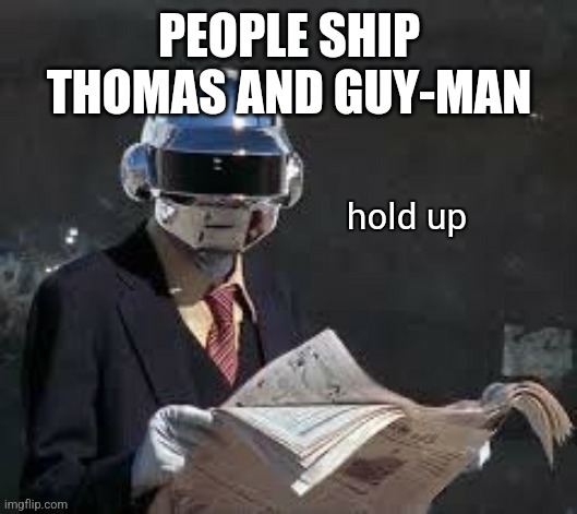 Illegal. | PEOPLE SHIP THOMAS AND GUY-MAN | image tagged in hold up daft punk | made w/ Imgflip meme maker
