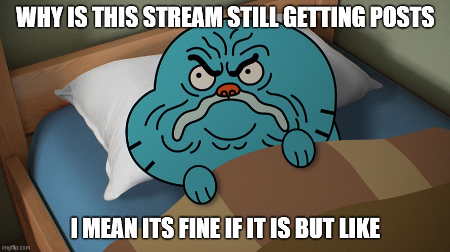 Grumpy Gumball | WHY IS THIS STREAM STILL GETTING POSTS; I MEAN ITS FINE IF IT IS BUT LIKE | image tagged in grumpy gumball | made w/ Imgflip meme maker