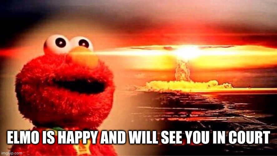 elmo nuclear explosion | ELMO IS HAPPY AND WILL SEE YOU IN COURT | image tagged in elmo nuclear explosion | made w/ Imgflip meme maker