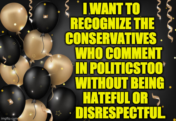 Thank you. | I WANT TO
     RECOGNIZE THE
   CONSERVATIVES
       WHO COMMENT
       IN POLITICSTOO
       WITHOUT BEING
          HATEFUL OR
       DISRESPECTFUL. | image tagged in celebration,memes,conservatives,respect,discourse | made w/ Imgflip meme maker