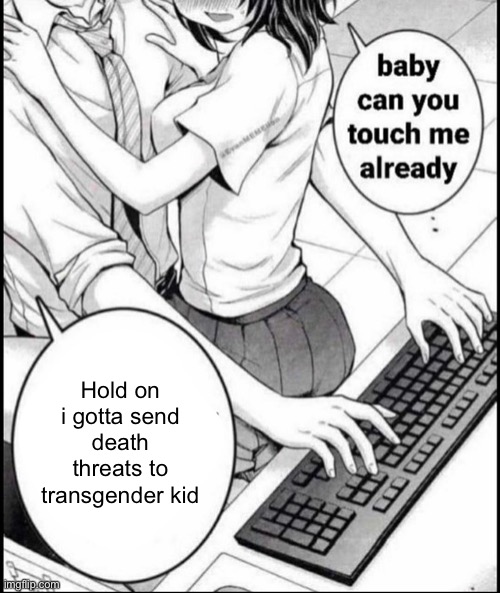 Babe can you touch me already | Hold on i gotta send death threats to transgender kid | image tagged in babe can you touch me already | made w/ Imgflip meme maker