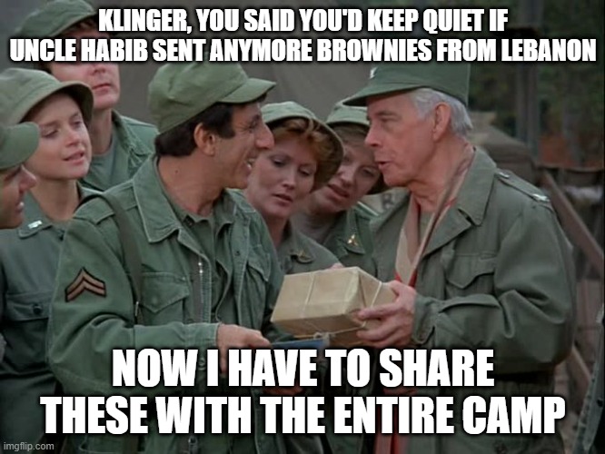 On Smokin' Blonde |  KLINGER, YOU SAID YOU'D KEEP QUIET IF UNCLE HABIB SENT ANYMORE BROWNIES FROM LEBANON; NOW I HAVE TO SHARE THESE WITH THE ENTIRE CAMP | image tagged in mash,klinger,lebanese,baked,goods,colonel potter | made w/ Imgflip meme maker