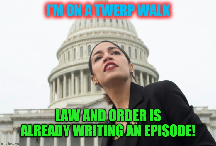 Walk This Way | I'M ON A TWERP WALK; LAW AND ORDER IS ALREADY WRITING AN EPISODE! | image tagged in aoc twerp walk,acting,lies,liars,manipulation,fall for anything | made w/ Imgflip meme maker