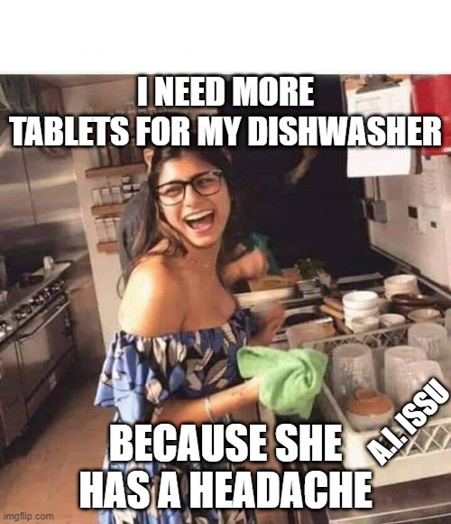 Dishwasher | I NEED MORE TABLETS FOR MY DISHWASHER; BECAUSE SHE HAS A HEADACHE; A.I. ISSU | image tagged in mia khalifa dishwashing | made w/ Imgflip meme maker