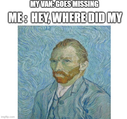 punny | MY VAN: GOES MISSING; ME :  HEY, WHERE DID MY | image tagged in blank white template,funny,puns,memes,funny memes,van gogh | made w/ Imgflip meme maker
