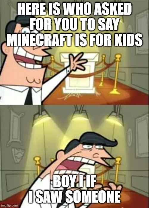 This Is Where I'd Put My Trophy If I Had One | HERE IS WHO ASKED FOR YOU TO SAY MINECRAFT IS FOR KIDS; BOY I IF I SAW SOMEONE | image tagged in memes,this is where i'd put my trophy if i had one | made w/ Imgflip meme maker