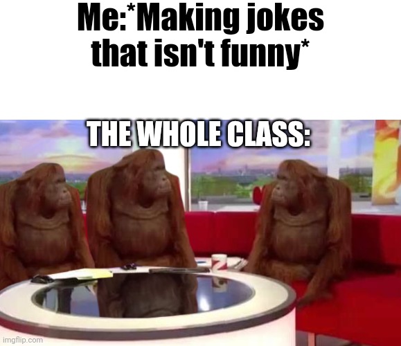 I'm already dead | Me:*Making jokes that isn't funny*; THE WHOLE CLASS: | image tagged in blank white template,where monkey,fun,pain,funny memes,funny | made w/ Imgflip meme maker