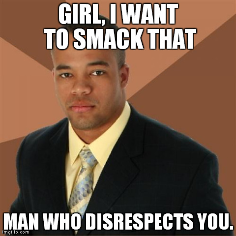 Successful Black Man Meme | GIRL, I WANT TO SMACK THAT MAN WHO DISRESPECTS YOU. | image tagged in memes,successful black man | made w/ Imgflip meme maker