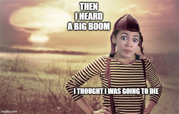 woman nuclear blast explosion disaster girl grown up | THEN I HEARD A BIG BOOM; I THOUGHT I WAS GOING TO DIE | image tagged in woman nuclear blast explosion disaster girl grown up | made w/ Imgflip meme maker