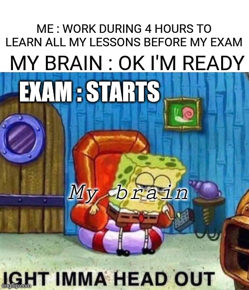 Ight imma head out | ME : WORK DURING 4 HOURS TO LEARN ALL MY LESSONS BEFORE MY EXAM; MY BRAIN : OK I'M READY; EXAM : STARTS; My brain | image tagged in memes,spongebob ight imma head out | made w/ Imgflip meme maker