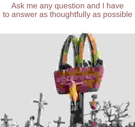 don't mind the quality | Ask me any question and I have to answer as thoughtfully as possible | image tagged in ronald mcdonald get crucified,memes,shitpost | made w/ Imgflip meme maker