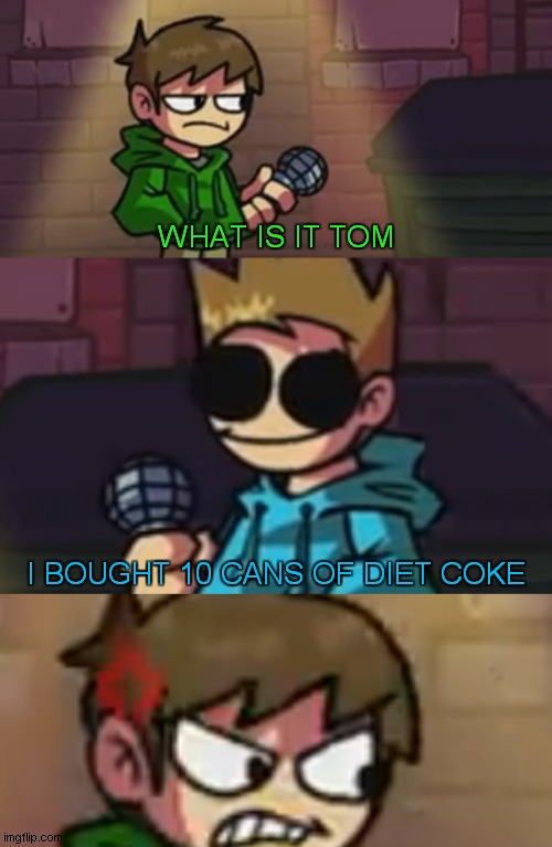 tom must be hating edd enough | WHAT IS IT TOM; I BOUGHT 10 CANS OF DIET COKE | image tagged in eddsworld,diet coke | made w/ Imgflip meme maker