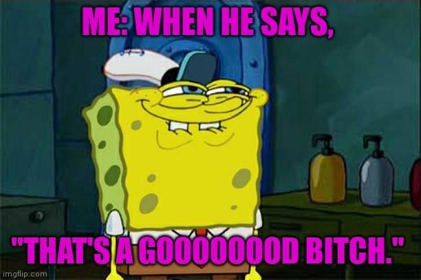 Good bitch | ME: WHEN HE SAYS, "THAT'S A GOOOOOOOD BITCH." | image tagged in memes,don't you squidward,sucker,yes baby,my face when | made w/ Imgflip meme maker