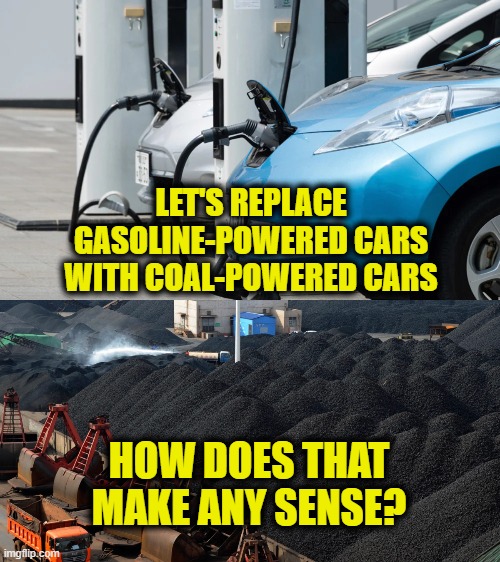Coal Power |  LET'S REPLACE GASOLINE-POWERED CARS WITH COAL-POWERED CARS; HOW DOES THAT
MAKE ANY SENSE? | made w/ Imgflip meme maker