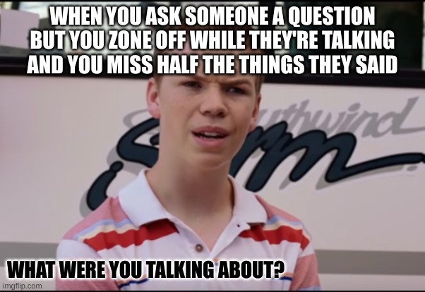 You Guys are Getting Paid | WHEN YOU ASK SOMEONE A QUESTION BUT YOU ZONE OFF WHILE THEY'RE TALKING AND YOU MISS HALF THE THINGS THEY SAID; WHAT WERE YOU TALKING ABOUT? | image tagged in you guys are getting paid | made w/ Imgflip meme maker