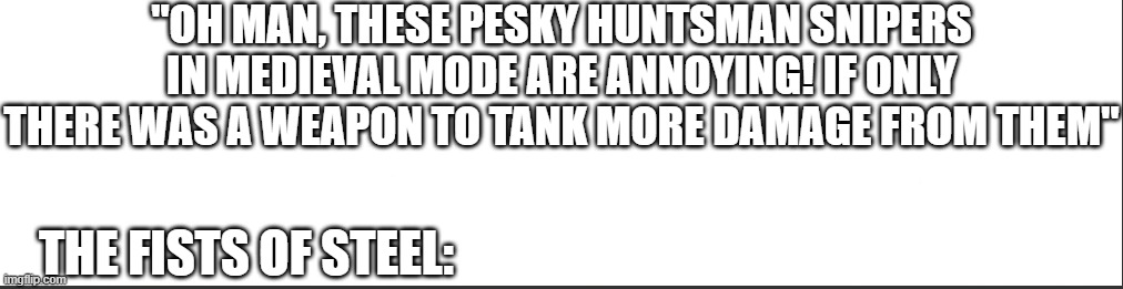 white bar | "OH MAN, THESE PESKY HUNTSMAN SNIPERS IN MEDIEVAL MODE ARE ANNOYING! IF ONLY THERE WAS A WEAPON TO TANK MORE DAMAGE FROM THEM"; THE FISTS OF STEEL: | image tagged in white bar | made w/ Imgflip meme maker
