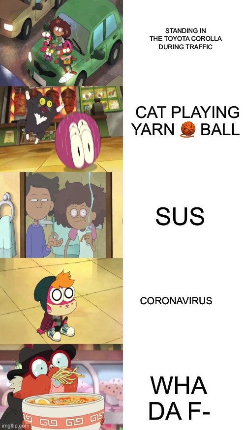 Eat my balls | STANDING IN THE TOYOTA COROLLA DURING TRAFFIC; CAT PLAYING YARN 🧶 BALL; SUS; CORONAVIRUS; WHA DA F- | image tagged in memes,amphibia | made w/ Imgflip meme maker