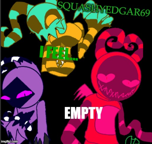 ... | I FEEL... EMPTY | image tagged in squashy template 2 | made w/ Imgflip meme maker