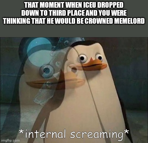 Luckily that will never happen | THAT MOMENT WHEN ICEU DROPPED DOWN TO THIRD PLACE AND YOU WERE THINKING THAT HE WOULD BE CROWNED MEMELORD | image tagged in private internal screaming | made w/ Imgflip meme maker