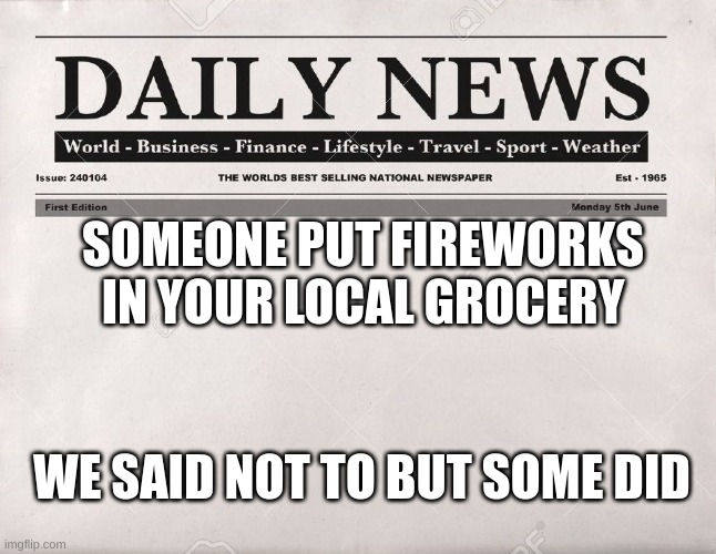 newspaper | SOMEONE PUT FIREWORKS IN YOUR LOCAL GROCERY WE SAID NOT TO BUT SOME DID | image tagged in newspaper | made w/ Imgflip meme maker