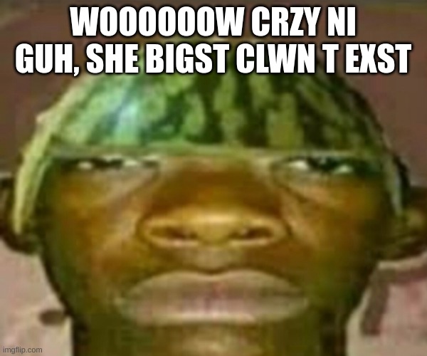 Wow that’s crazy my guy but when did I ask | WOOOOOOW CRZY NI GUH, SHE BIGST CLWN T EXST | image tagged in wow that s crazy my guy but when did i ask | made w/ Imgflip meme maker