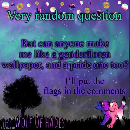 It’s just for smth I’m doing | Very random question; But can anyone make me like a genderfloren wallpaper, and a pride one too? I’ll put the flags in the comments | image tagged in thewolfofhades announces crap v 694201723696969 | made w/ Imgflip meme maker