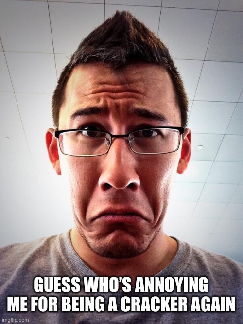 Sad Markiplier | GUESS WHO’S ANNOYING ME FOR BEING A CRACKER AGAIN | image tagged in sad markiplier | made w/ Imgflip meme maker