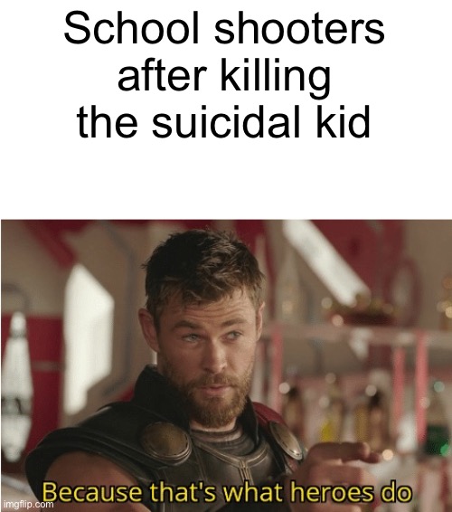e | School shooters after killing the suicidal kid | image tagged in that s what heroes do,dark humor | made w/ Imgflip meme maker
