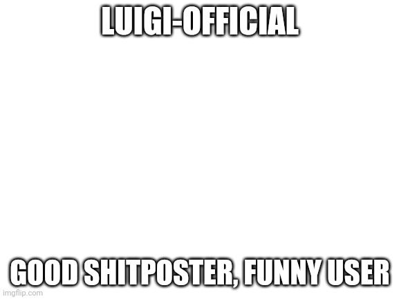 Blank White Template | LUIGI-OFFICIAL; GOOD SHITPOSTER, FUNNY USER | image tagged in blank white template | made w/ Imgflip meme maker