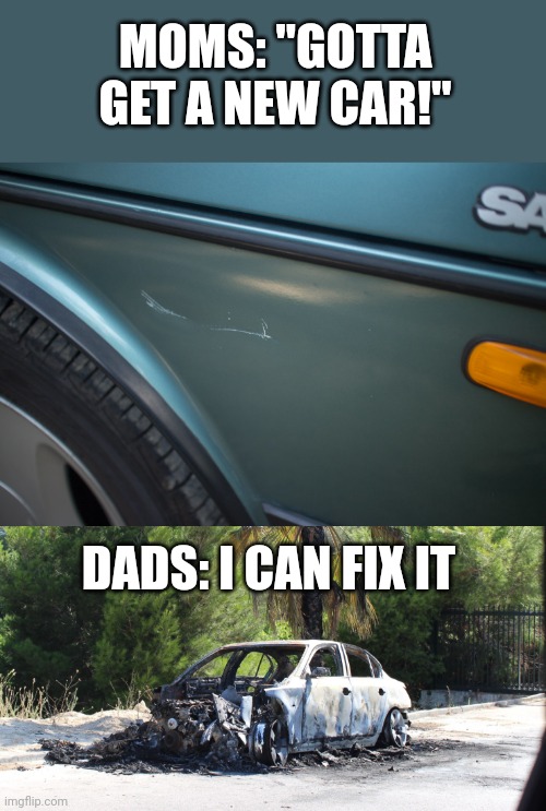 Meme #63 | MOMS: "GOTTA GET A NEW CAR!"; DADS: I CAN FIX IT | image tagged in cars,moms,dads,memes,funny,destruction | made w/ Imgflip meme maker