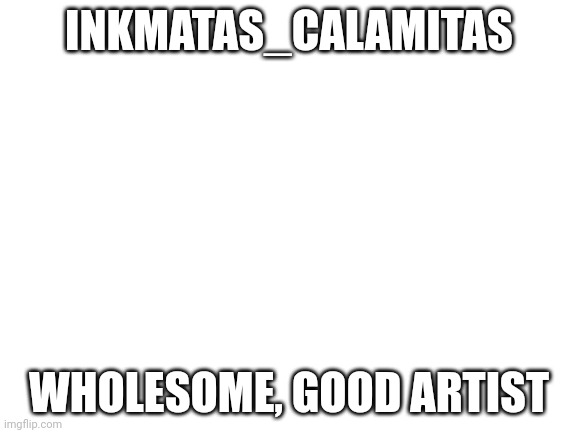 Blank White Template | INKMATAS_CALAMITAS; WHOLESOME, GOOD ARTIST | image tagged in blank white template | made w/ Imgflip meme maker