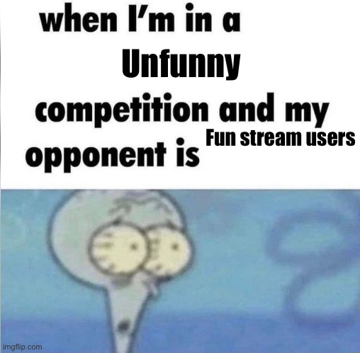 *user | Unfunny; Fun stream users | image tagged in whe i'm in a competition and my opponent is | made w/ Imgflip meme maker