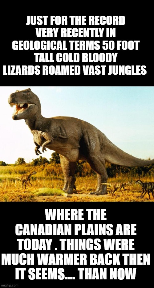 those dam fossils | JUST FOR THE RECORD VERY RECENTLY IN GEOLOGICAL TERMS 50 FOOT TALL COLD BLOODY LIZARDS ROAMED VAST JUNGLES; WHERE THE CANADIAN PLAINS ARE TODAY . THINGS WERE MUCH WARMER BACK THEN IT SEEMS.... THAN NOW | image tagged in climate change,democrats | made w/ Imgflip meme maker
