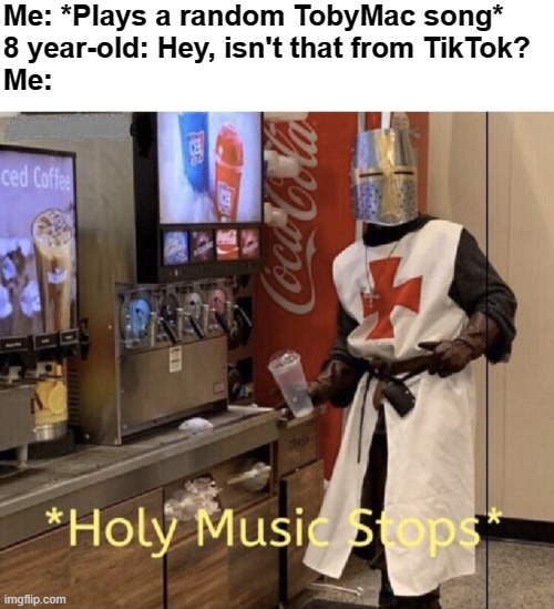Literal holy music stops (TobyMac is the best) | Me: *Plays a random TobyMac song*
8 year-old: Hey, isn't that from TikTok?
Me: | image tagged in holy music stops,christian,music | made w/ Imgflip meme maker