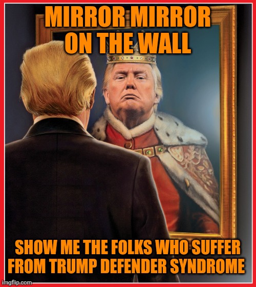 Trump Mirror King | MIRROR MIRROR ON THE WALL SHOW ME THE FOLKS WHO SUFFER FROM TRUMP DEFENDER SYNDROME | image tagged in trump mirror king | made w/ Imgflip meme maker