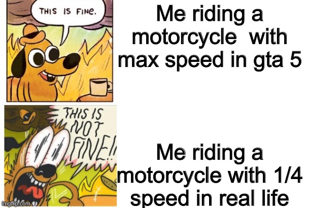 Help | Me riding a motorcycle  with max speed in gta 5; Me riding a motorcycle with 1/4 speed in real life | image tagged in this is fine this is not fine correct text boxes | made w/ Imgflip meme maker