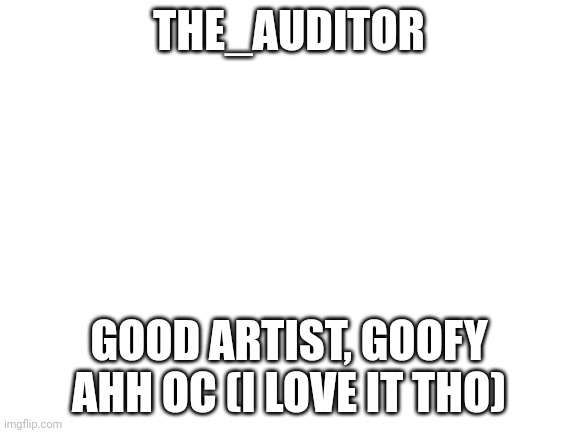 Blank White Template | THE_AUDITOR; GOOD ARTIST, GOOFY AHH OC (I LOVE IT THO) | image tagged in blank white template | made w/ Imgflip meme maker
