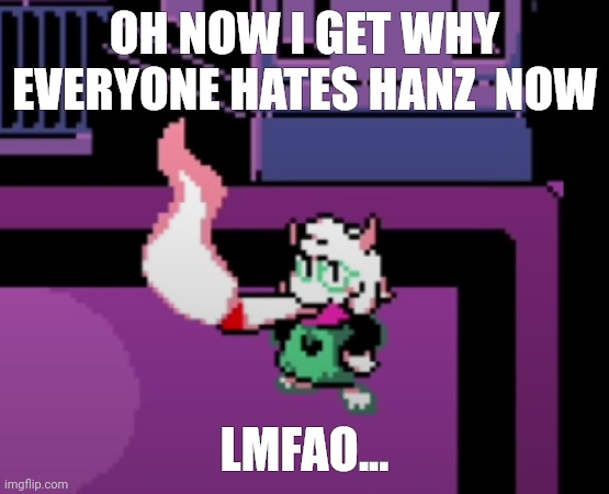 OH NOW I GET WHY EVERYONE HATES HANZ  NOW; LMFAO... | image tagged in weed | made w/ Imgflip meme maker