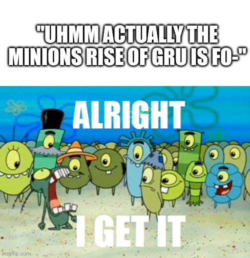 its really gettin annoying | "UHMM ACTUALLY THE MINIONS RISE OF GRU IS FO-" | image tagged in alright i get it | made w/ Imgflip meme maker